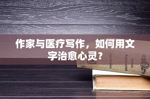 作家与医疗写作，如何用文字治愈心灵？