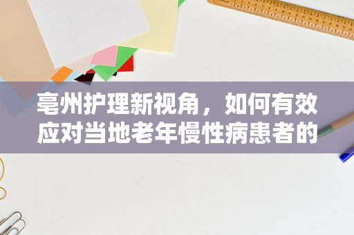 亳州护理新视角，如何有效应对当地老年慢性病患者的管理挑战？