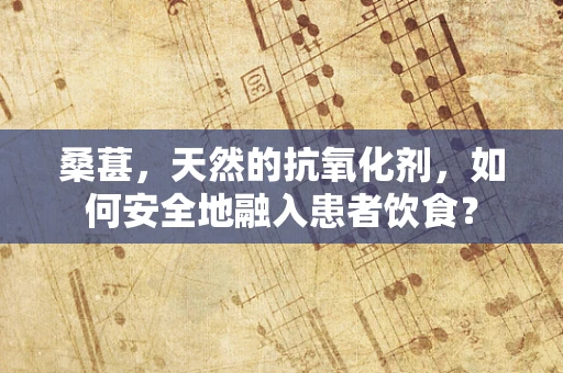 桑葚，天然的抗氧化剂，如何安全地融入患者饮食？