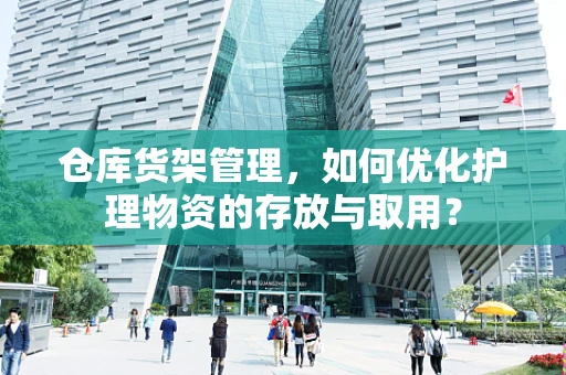 仓库货架管理，如何优化护理物资的存放与取用？