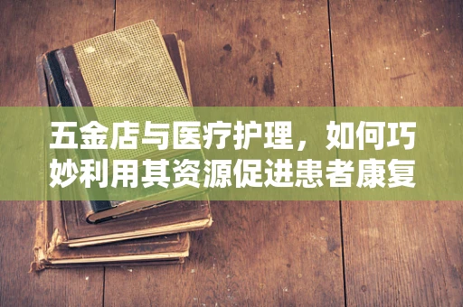 五金店与医疗护理，如何巧妙利用其资源促进患者康复？