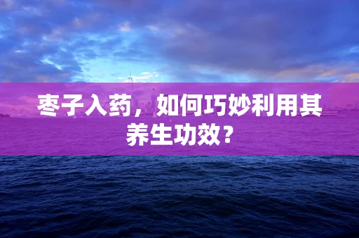 枣子入药，如何巧妙利用其养生功效？