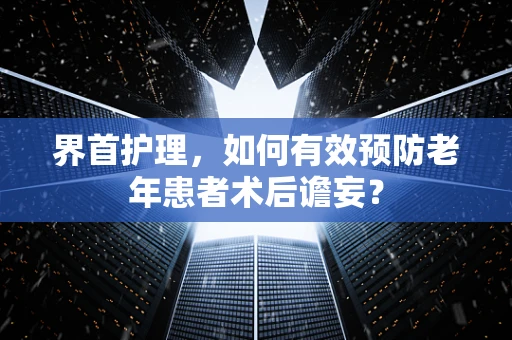 界首护理，如何有效预防老年患者术后谵妄？