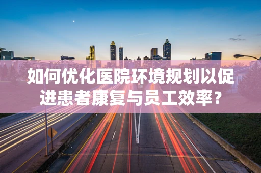 如何优化医院环境规划以促进患者康复与员工效率？