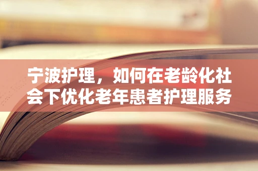 宁波护理，如何在老龄化社会下优化老年患者护理服务？
