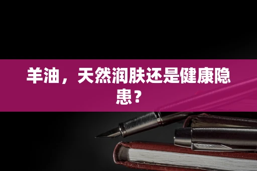 羊油，天然润肤还是健康隐患？