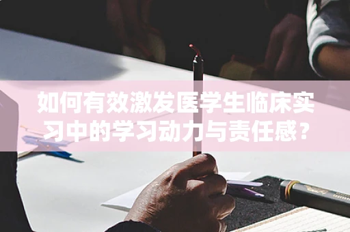 如何有效激发医学生临床实习中的学习动力与责任感？