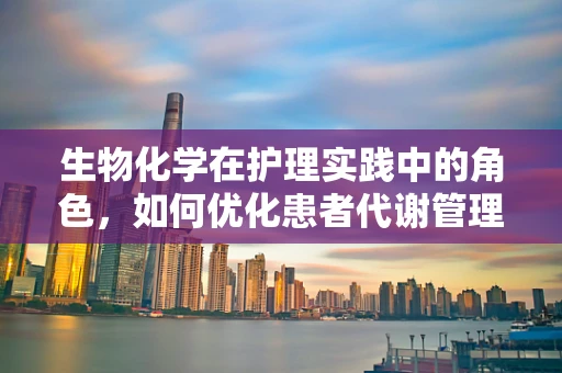 生物化学在护理实践中的角色，如何优化患者代谢管理？
