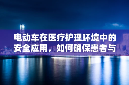 电动车在医疗护理环境中的安全应用，如何确保患者与医护人员的安全？