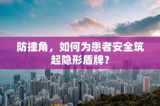 防撞角，如何为患者安全筑起隐形盾牌？