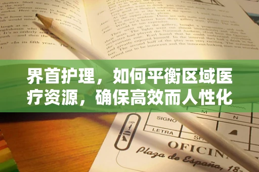 界首护理，如何平衡区域医疗资源，确保高效而人性化的护理服务？