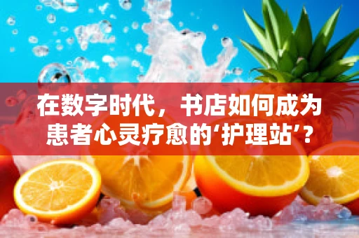 在数字时代，书店如何成为患者心灵疗愈的‘护理站’？
