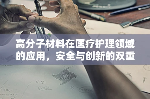 高分子材料在医疗护理领域的应用，安全与创新的双重挑战