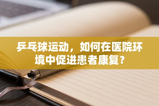 乒乓球运动，如何在医院环境中促进患者康复？
