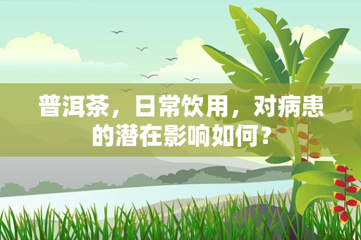 普洱茶，日常饮用，对病患的潜在影响如何？