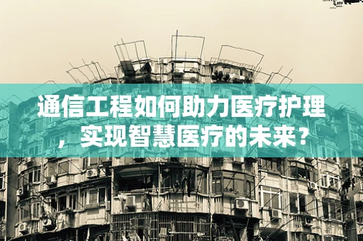 通信工程如何助力医疗护理，实现智慧医疗的未来？
