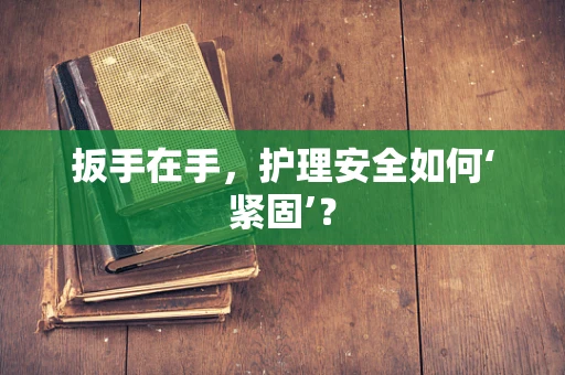 扳手在手，护理安全如何‘紧固’？
