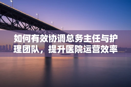如何有效协调总务主任与护理团队，提升医院运营效率？