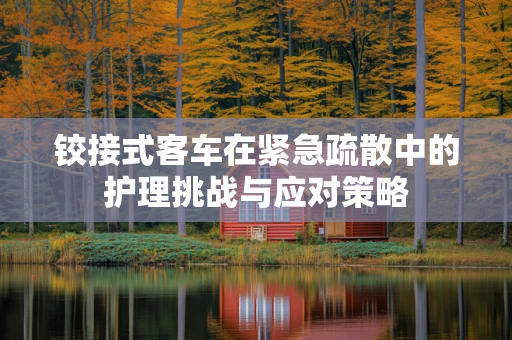 铰接式客车在紧急疏散中的护理挑战与应对策略