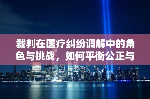 裁判在医疗纠纷调解中的角色与挑战，如何平衡公正与同理心？