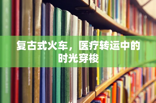 复古式火车，医疗转运中的时光穿梭