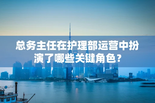 总务主任在护理部运营中扮演了哪些关键角色？