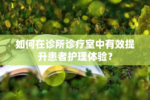如何在诊所诊疗室中有效提升患者护理体验？