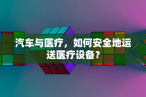 汽车与医疗，如何安全地运送医疗设备？