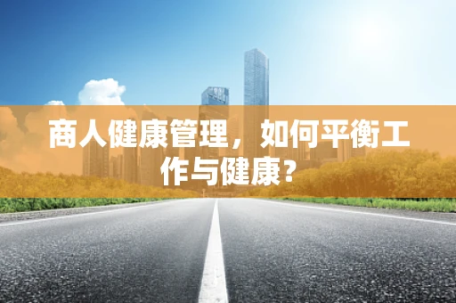 商人健康管理，如何平衡工作与健康？
