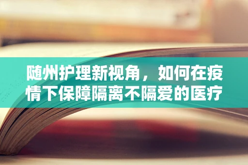 随州护理新视角，如何在疫情下保障隔离不隔爱的医疗护理服务？