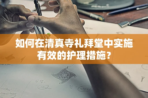 如何在清真寺礼拜堂中实施有效的护理措施？