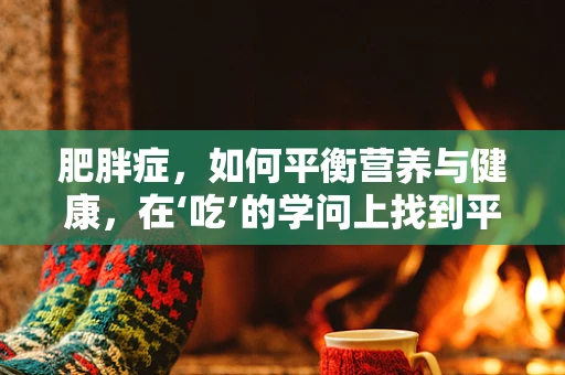 肥胖症，如何平衡营养与健康，在‘吃’的学问上找到平衡？