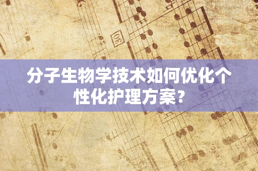 分子生物学技术如何优化个性化护理方案？