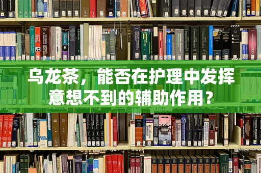 乌龙茶，能否在护理中发挥意想不到的辅助作用？