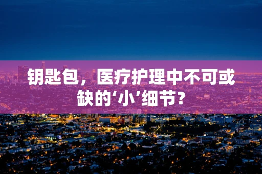 钥匙包，医疗护理中不可或缺的‘小’细节？