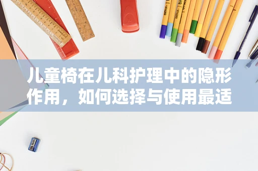 儿童椅在儿科护理中的隐形作用，如何选择与使用最适宜的辅助工具？