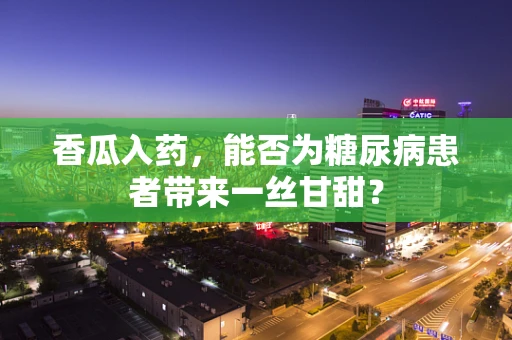 香瓜入药，能否为糖尿病患者带来一丝甘甜？
