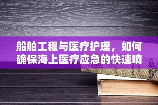 船舶工程与医疗护理，如何确保海上医疗应急的快速响应？