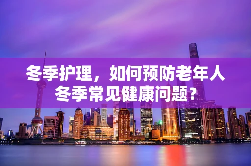 冬季护理，如何预防老年人冬季常见健康问题？