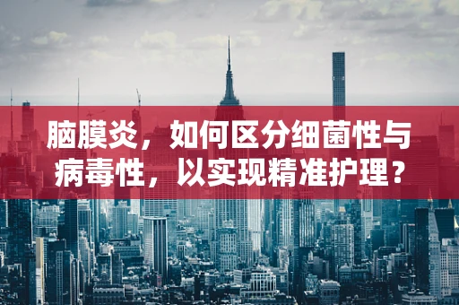 脑膜炎，如何区分细菌性与病毒性，以实现精准护理？