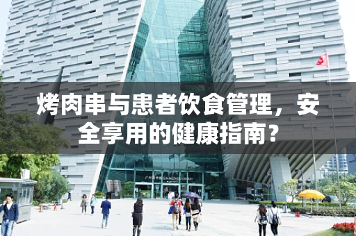烤肉串与患者饮食管理，安全享用的健康指南？