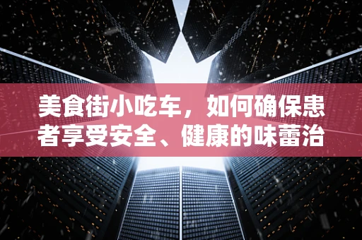 美食街小吃车，如何确保患者享受安全、健康的味蕾治疗？