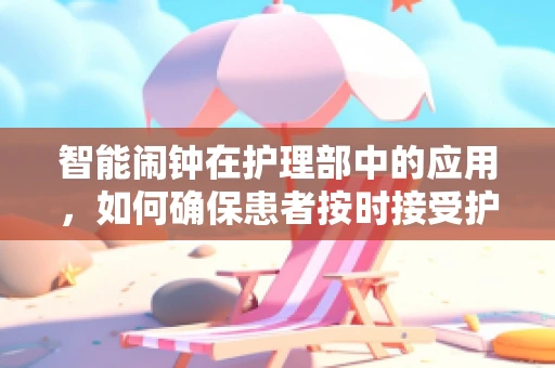 智能闹钟在护理部中的应用，如何确保患者按时接受护理服务？