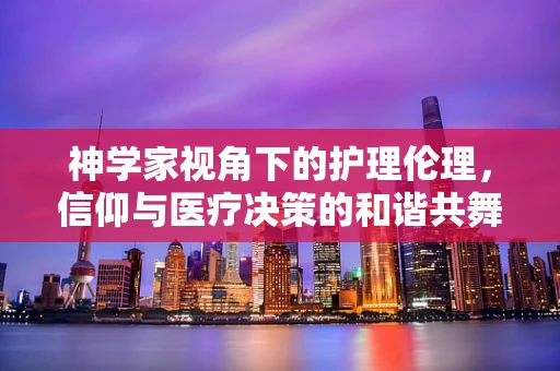 神学家视角下的护理伦理，信仰与医疗决策的和谐共舞