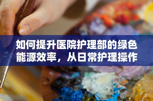 如何提升医院护理部的绿色能源效率，从日常护理操作中寻找节能新路径？