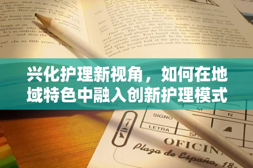 兴化护理新视角，如何在地域特色中融入创新护理模式？