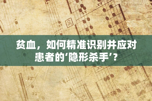 贫血，如何精准识别并应对患者的‘隐形杀手’？