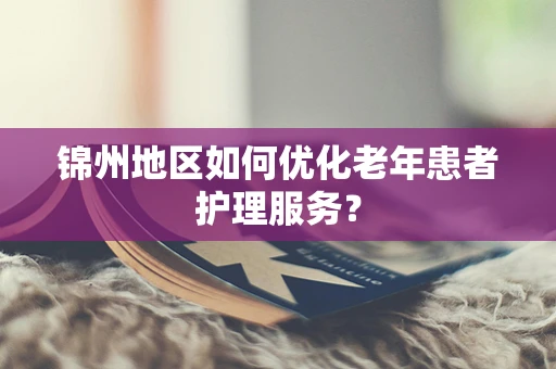锦州地区如何优化老年患者护理服务？