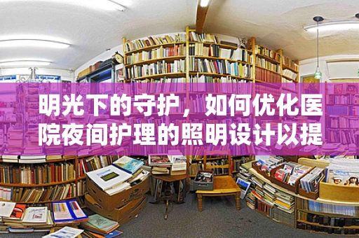 明光下的守护，如何优化医院夜间护理的照明设计以提升患者安全与舒适度？