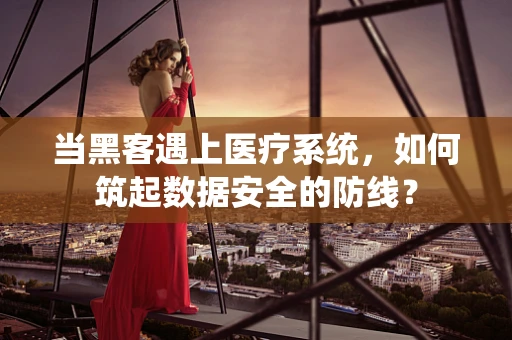 当黑客遇上医疗系统，如何筑起数据安全的防线？